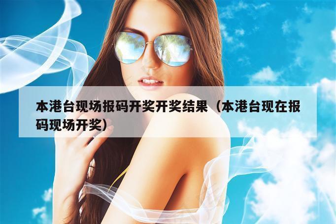 本港台现场报码开奖开奖结果（本港台现在报码现场开奖）